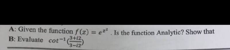 A: Given the function f(z) = ez². Is the function Analytic? Show that
B: Evaluate cot-1 (3+12
3-12