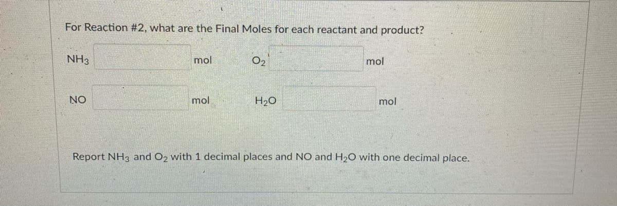 For Reaction #2, what are the Final Moles for each reactant and product?
NH3
mol
02
mol
NO
mol
H20
mol
Report NH3 and O2 with 1 decimal places and NO and H20 with one decimal place.
