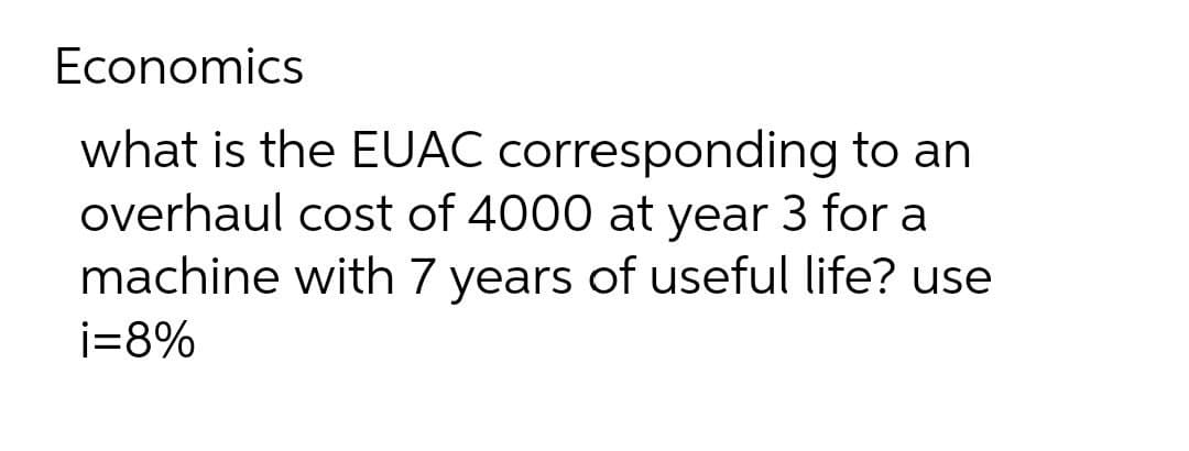 Economics
what is the EUAC corresponding to an
overhaul cost of 4000 at year 3 for a
machine with 7 years of useful life? use
i=8%
