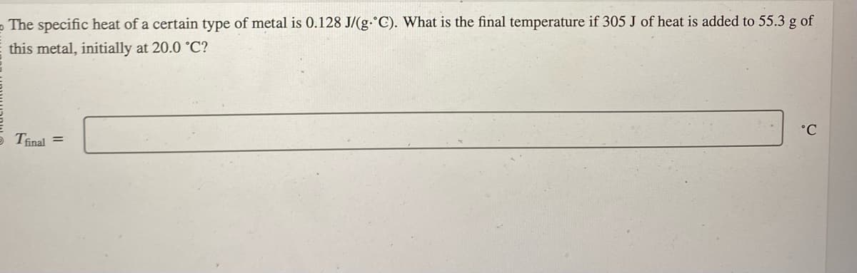 The specific heat of a certain type of metal is 0.128 J/(g-°C). What is the final temperature if 305 J of heat is added to 55.3 g of
this metal, initially at 20.0 °C?
Tfinal =
°C