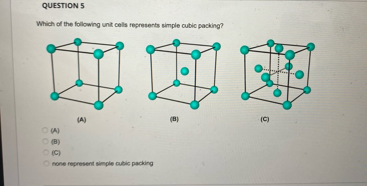 QUESTION 5
Which of the following unit cells represents simple cubic packing?
中国邮
(A)
(B)
(C)
occo
O (A)
O (B)
(C)
none represent simple cubic packing