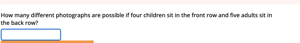 How many different photographs are possible if four children sit in the front row and five adults sit in
the back row?