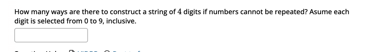 How many ways are there to construct a string of 4 digits if numbers cannot be repeated? Asume each
digit is selected from to 9, inclusive.