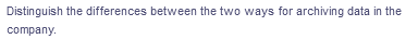 Distinguish the differences between the two ways for archiving data in the
company.
