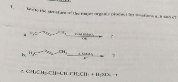 1.
Write the structure of the major organic product for reactions a, b and e?
H₂C
b. H₂c-
CH,
CH₂
Cold KMnO,
OH
A KMnO,
H
c. CH3CH₂-CH=CH-CH₂CH3 + H₂SO4 →