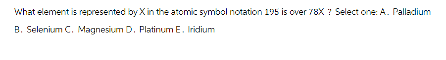 What element is represented by X in the atomic symbol notation 195 is over 78X ? Select one: A. Palladium
B. Selenium C. Magnesium D. Platinum E. Iridium