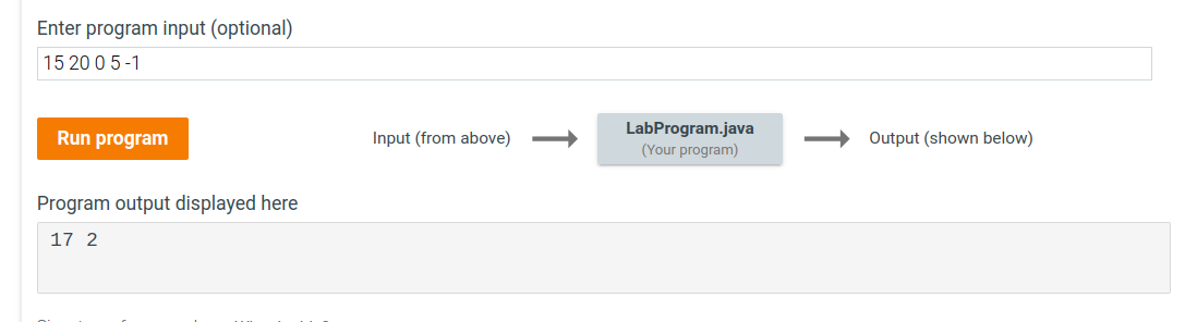 Enter program input (optional)
15 20 0 5-1
LabProgram.java
(Your program)
Run program
Input (from above)
Output (shown below)
Program output displayed here
17 2
