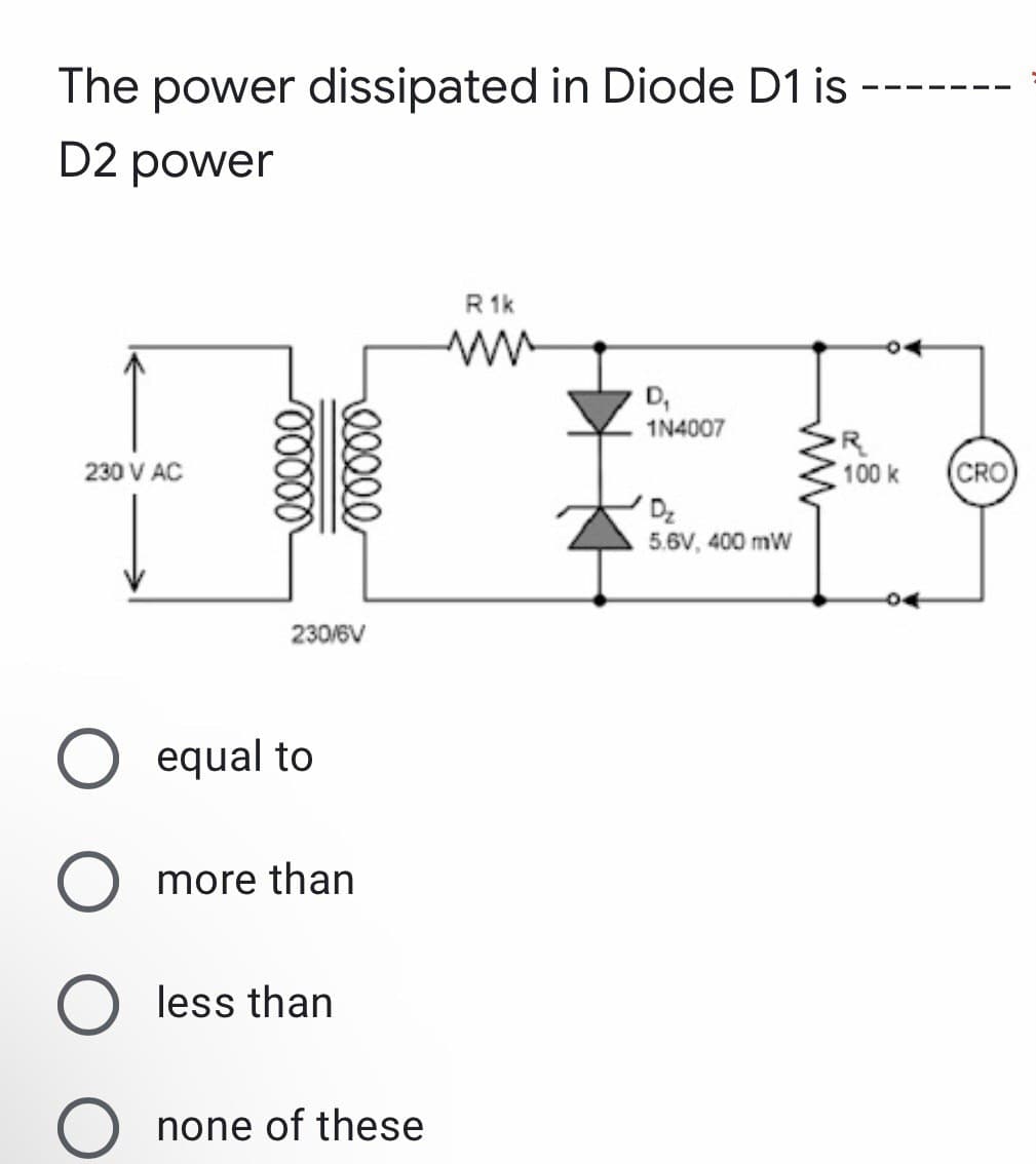 The power dissipated in Diode D1 is
D2 power
R 1k
www
D₁
1N4007
230 V AC
D₂
5.6V, 400 mW
O equal to
O more than
O less than
-00000
eeeee
230/6V
none of these
ww
R
100 k
CRO