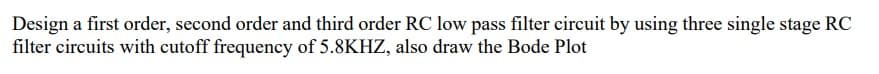 Design a first order, second order and third order RC low pass filter circuit by using three single stage RC
filter circuits with cutoff frequency of 5.8KHZ, also draw the Bode Plot
