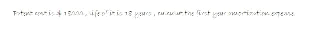 Patent cost is $ 18000 , life of it is 18 years, calculat the first year amortization expense.
