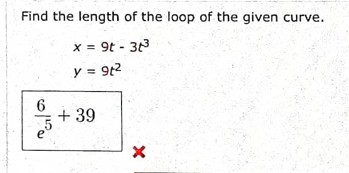 Find the length of the loop of the given curve.
x = 9t - 3t³
y = 9t²
6
5
e
+ 39
X