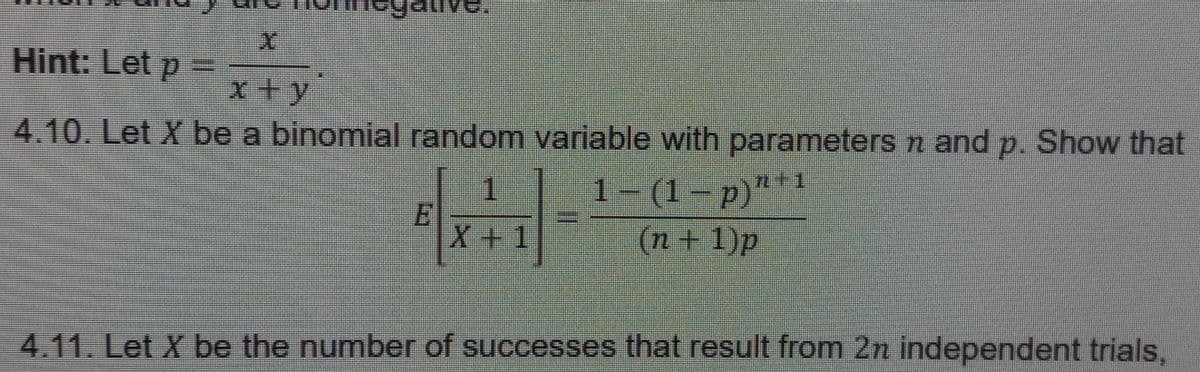 ALIV
X
Hint: Let p =
x+y
4.10. Let X be a binomial random variable with parameters n and p. Show that
11
1-(1-p)"
(n + 1)p
1
X+1
4.11. Let X be the number of successes that result from 2n independent trials,