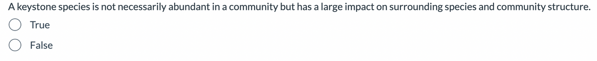 A keystone species is not necessarily abundant in a community but has a large impact on surrounding species and community structure.
True
O False