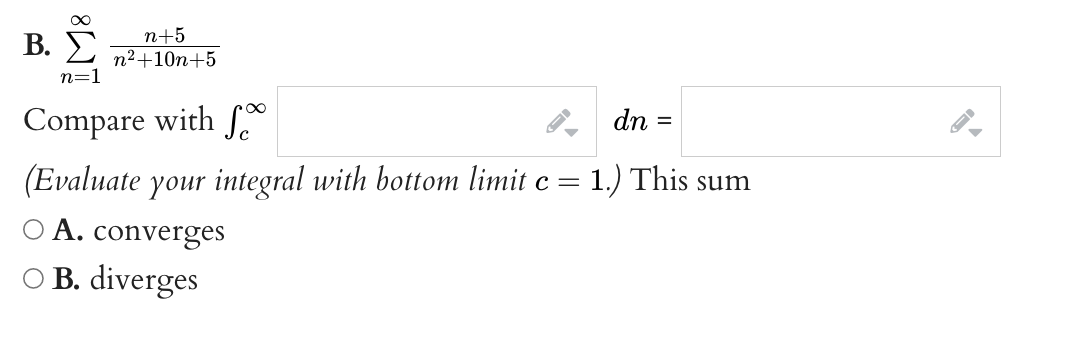 n+5
B. n²+10n+5
n=1
Compare with fo
►
(Evaluate your integral with bottom limit c =
A. converges
OB. diverges
dn
=
1.) This sum