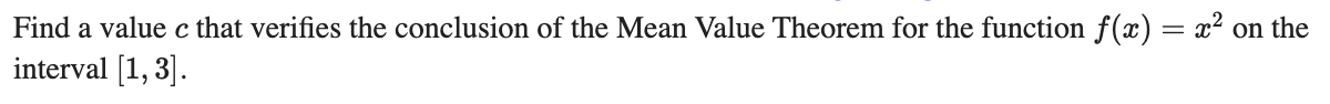 Find a value c that verifies the conclusion of the Mean Value Theorem for the function f(x) = x² on the
interval [1, 3].