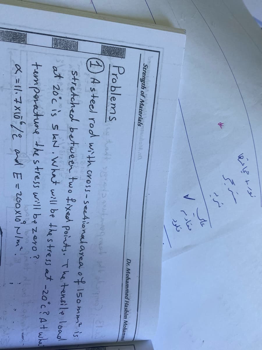 ok
Strength of Materials donO
نورا حياتها
مترجر
شریه
✓t
مقادم
نلود
Dr. Mohammed Hashim Mohammed
Problems
tan't yorada grutegraat km). E1.x²
(1) A steel rod with cross-sectional area of 150mm² is
stretched between two fixed points. The tensile load
at 20°c is 5 kN. What will be the stress at -20°c? At what
temperature the stress will be zero?
bedre
α = 11.7x10 6/2 and E = 200x10² N/m².