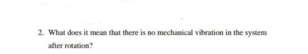 2. What does it mean that there is no mechanical vibration in the system
after rotation?
