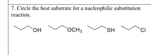 7. Circle the best substrate for a nucleophilic substitution
reaction.
OH
OCH3
SH
CI