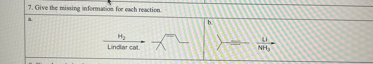 7. Give the missing information for each reaction.
a.
H₂
Lindlar cat.
b.
Li
NH3