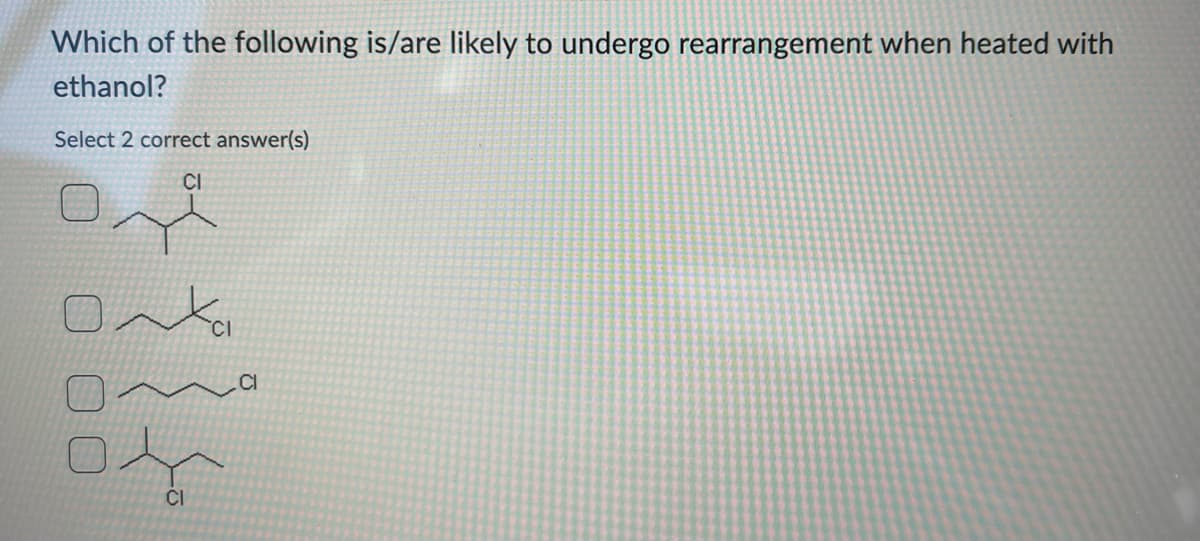 Which of the following is/are likely to undergo rearrangement when heated with
ethanol?
Select 2 correct answer(s)
CI
000
CI
ta
.CI