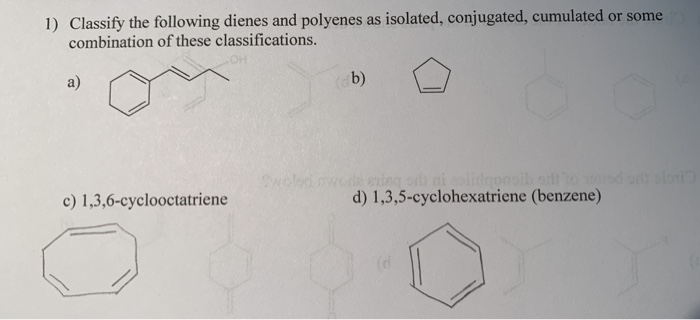 1) Classify the following dienes and polyenes as isolated, conjugated, cumulated or some
combination of these classifications.
a)
b)
woled mwe eing o ai
olil
d) 1,3,5-cyclohexatriene (benzene)
Inprsih odt to d si als
c) 1,3,6-cyclooctatriene
