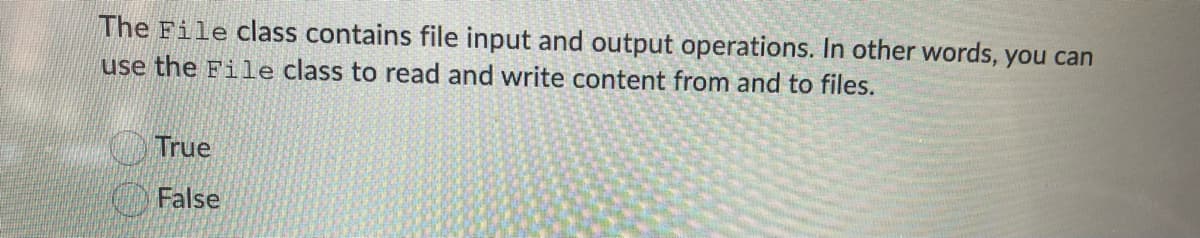 The File class contains file input and output operations. In other words, you can
use the File class to read and write content from and to files.
True
False
