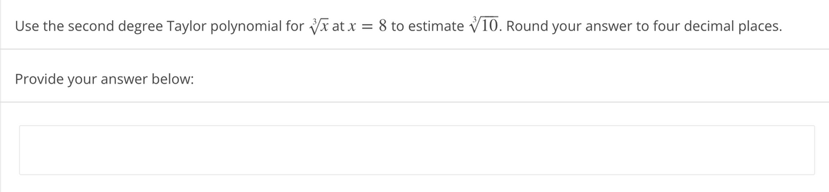 Use the second degree Taylor polynomial for xat x = 8 to estimate √10. Round your answer to four decimal places.
Provide your answer below: