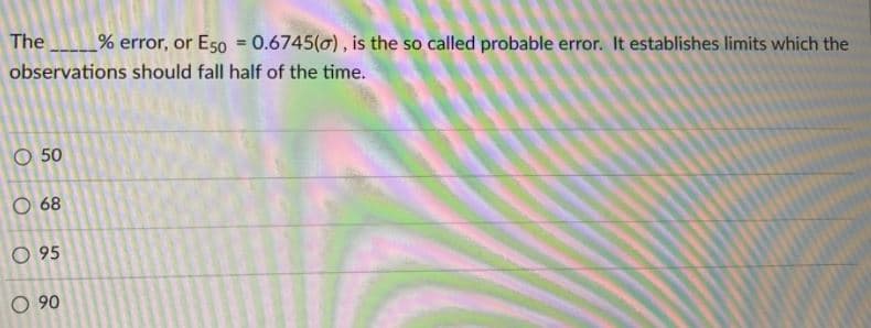 The
% error, or E5o = 0.6745(0), is the so called probable error. It establishes limits which the
%3D
observations should fall half of the time.
O 50
O 68
O 95
O 90
