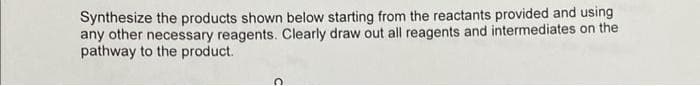 Synthesize the products shown below starting from the reactants provided and using
any other necessary reagents. Clearly draw out all reagents and intermediates on the
pathway to the product.