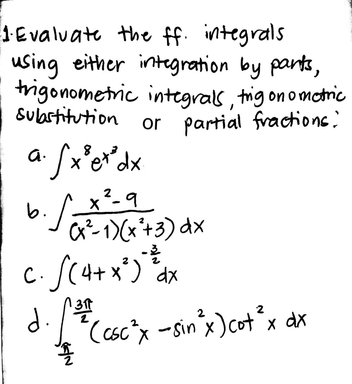 JEvaluate the ff. integrals
using either integration by parts,
trigonometric integrals trig on omotric
Subastitution
1
or partial fractions:
a.
x²-9
b.
a²-1)(x+3) dx
2.
C. S(4+x*) *ax
2
d.
(csc^x -sin'x)cot°x dx
2
CSC X
sin x
