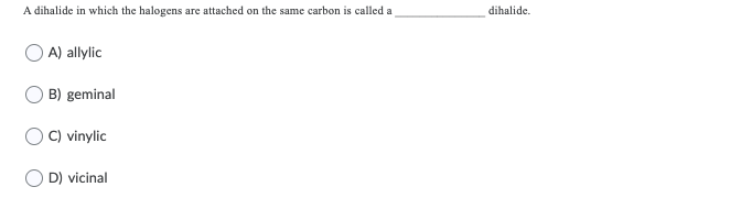 A dihalide in which the halogens are attached on the same carbon is called a
A) allylic
B) geminal
C) vinylic
D) vicinal
dihalide.