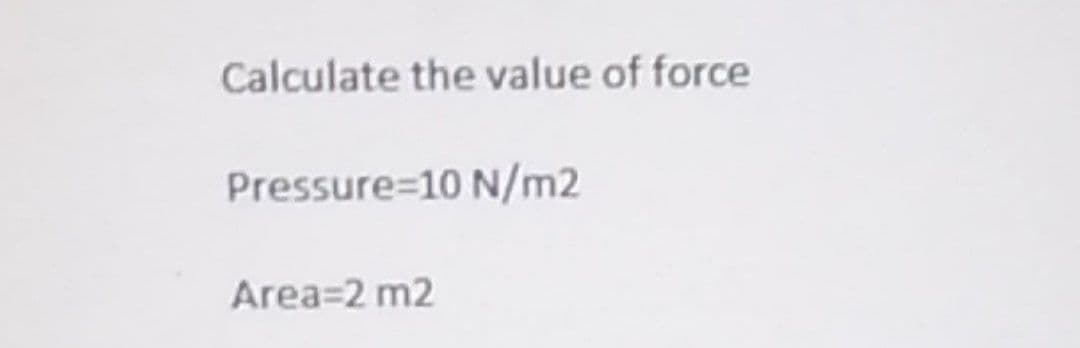 Calculate the value of force
Pressure=10 N/m2
Area=2 m2