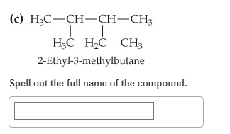 (c) H3C-CH-CH-CH3
H3C H₂C-CH3
2-Ethyl-3-methylbutane
Spell out the full name of the compound.