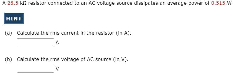A 28.5 kn resistor connected to an AC voltage source dissipates an average power of 0.515 W.
HINT
(a) Calculate the rms current in the resistor (in A).
A
(b) Calculate the rms voltage of AC source (in V).
V
