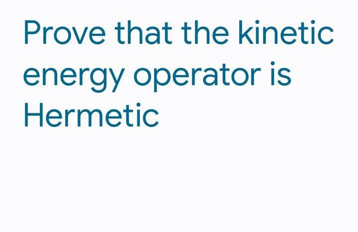 Prove that the kinetic
energy operator is
Hermetic