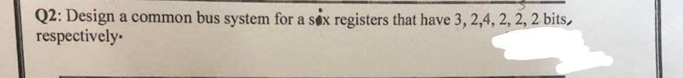 Q2: Design a common bus system for a sex registers that have 3, 2,4, 2, 2, 2 bits,
respectively.