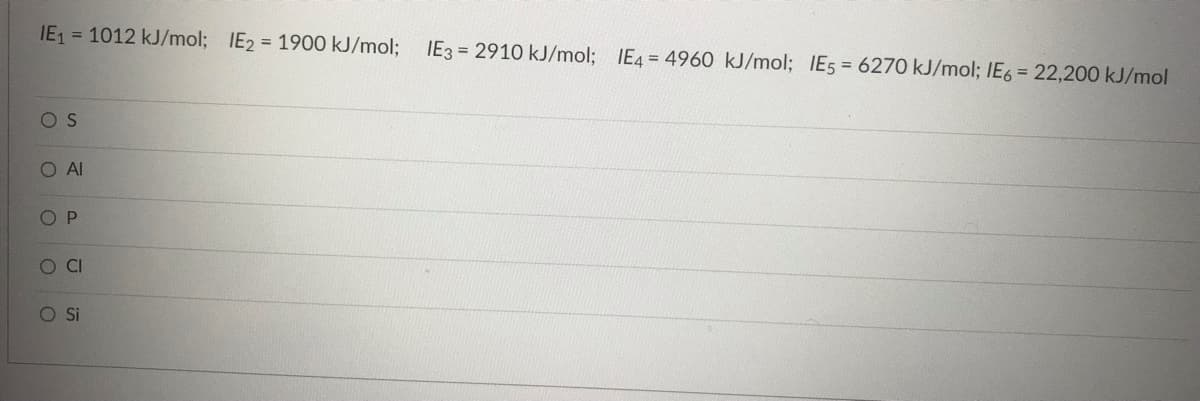 IE₁ = 1012 kJ/mol; IE₂ = 1900 kJ/mol; IE3 = 2910 kJ/mol; IE4 = 4960 kJ/mol; IE5 = 6270 kJ/mol; IE6 = 22,200 kJ/mol
OS
O AI
OP
O CI
O Si