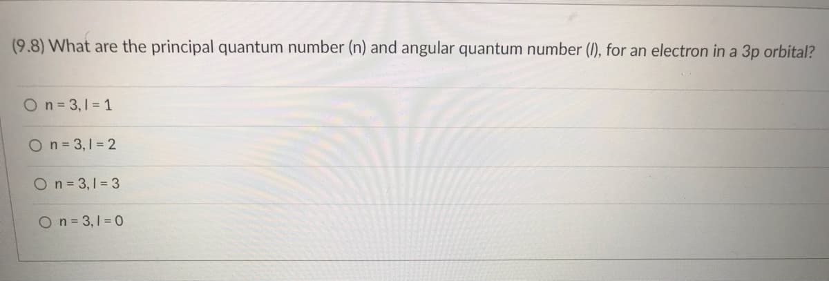 (9.8) What are the principal quantum number (n) and angular quantum number (I), for an electron in a 3p orbital?
On = 3,1 = 1
On=3,1 = 2
On = 3,1 = 3
On = 3,1 = 0