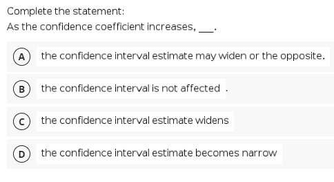 Complete the statement:
As the confidence coefficient increases,
A the confidence interval estimate may widen or the opposite.
B the confidence interval is not affected .
the confidence interval estimate widens
the confidence interval estimate becomes narrow
