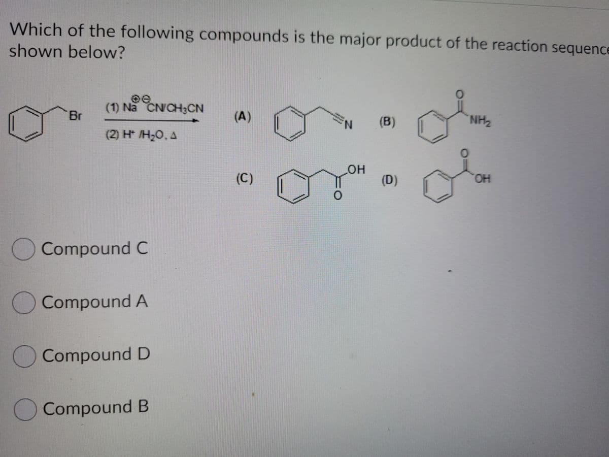 Which of the following compounds is the major product of the reaction sequenc
shown below?
(1) Na CNCH3CN
Br
(A)
(B)
NH2
(2) H* H20, A
он
(C)
(D)
HO.
O Compound C
)Compound A
Compound D
)Compound B
