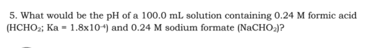 5. What would be the pH of a 100.0 mL solution containing 0.24 M formic acid
(HCHO2; Ka = 1.8x10-4) and 0.24 M sodium formate (NaCHO₂)?