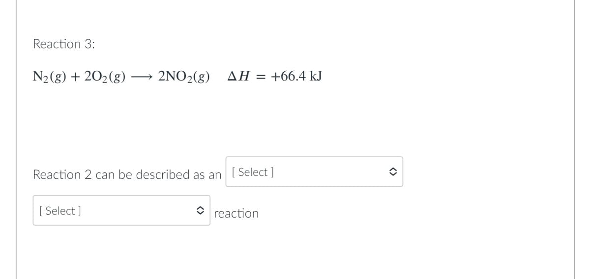 Reaction 3:
N₂(g) + 20₂(g) - 2NO₂(g) AH = +66.4 kJ
Reaction 2 can be described as an
[ Select]
[Select]
reaction
<>