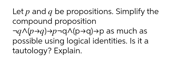 Let p and q be propositions. Simplify the
compound proposition
-q^(p→q)→p¬q^(p→q)→p as much as
possible using logical identities. Is it a
tautology? Explain.
