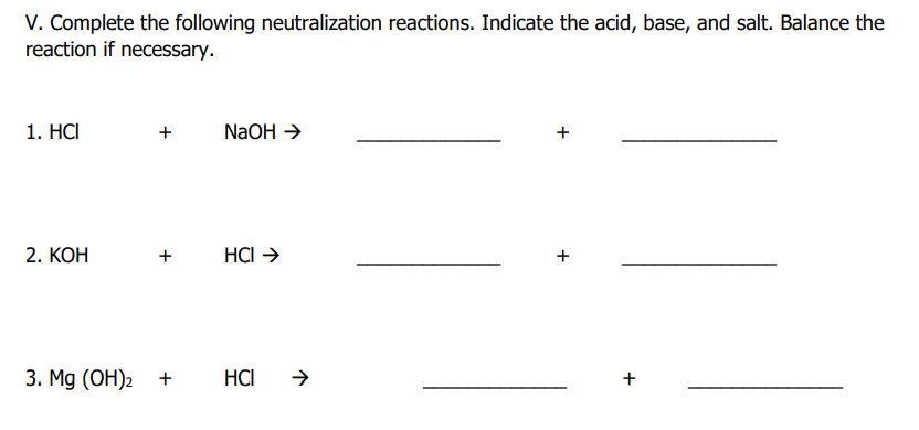 V. Complete the following neutralization reactions. Indicate the acid, base, and salt. Balance the
reaction if necessary.
1. HCI
2. KOH
+
+
NaOH →
HCI →
3. Mg(OH)₂ + HCI →
+