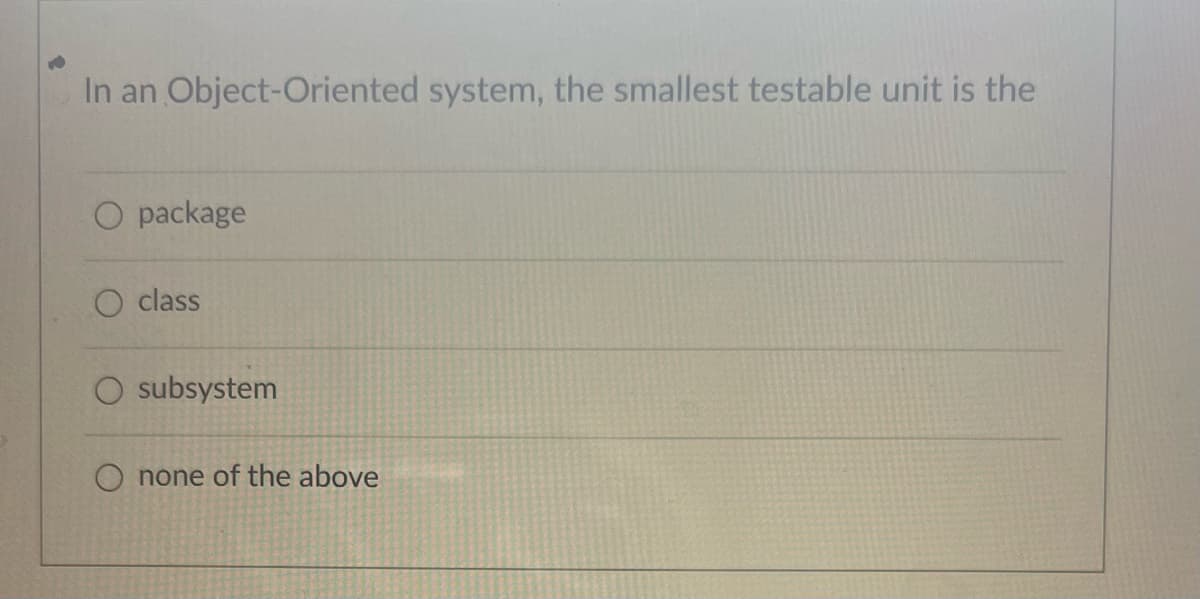 In an Object-Oriented system, the smallest testable unit is the
O package
class
O subsystem
O none of the above