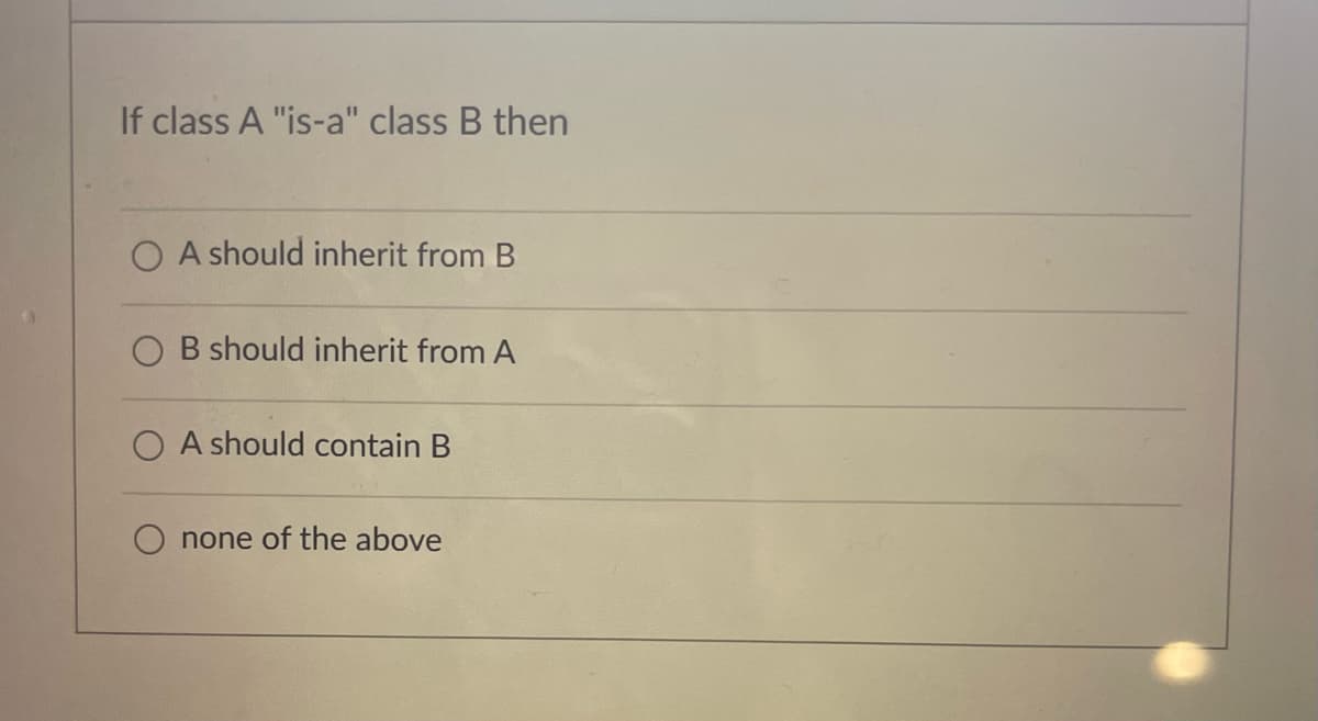 If class A "is-a" class B then
OA should inherit from B
B should inherit from A
OA should contain B
none of the above