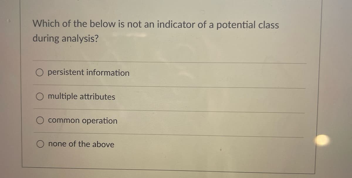 Which of the below is not an indicator of a potential class
during analysis?
O persistent information
multiple attributes
common operation
none of the above