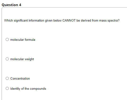 Question 4
Which significant information given below CANNOT be derived from mass spectra?
molecular formula
O molecular weight
Concentration
O identity of the compounds
