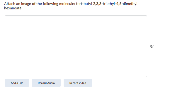 Attach an image of the following molecule: tert-butyl 2,3,3-triethyl-4,5-dimethyl
hexanoate
Add a File
Record Audio
Record Video
