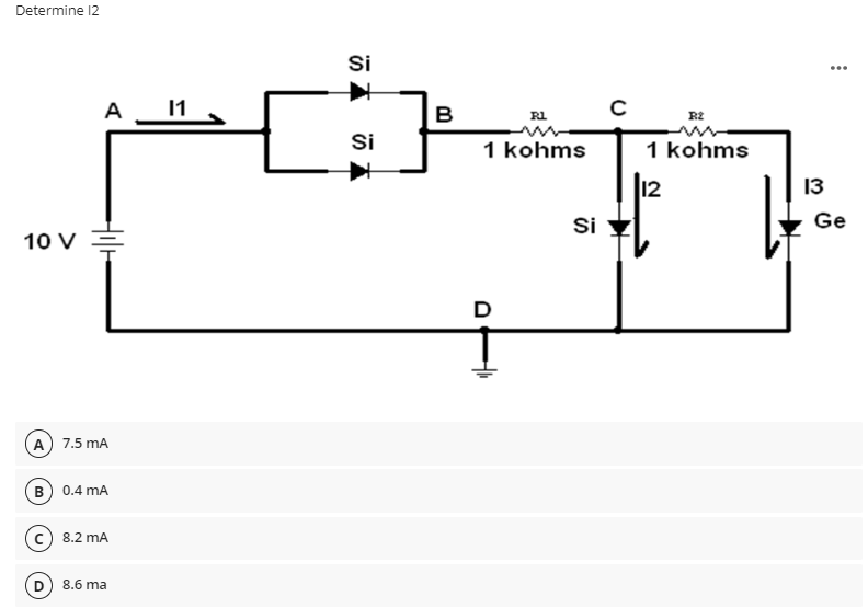 Determine 12
10 V
A
A) 7.5 mA
B) 0.4 mA
8.2 mA
D) 8.6 ma
11
Si
K
Si
B
RL
1 kohms
Si
с
R2
1 kohms
12
13
Ge